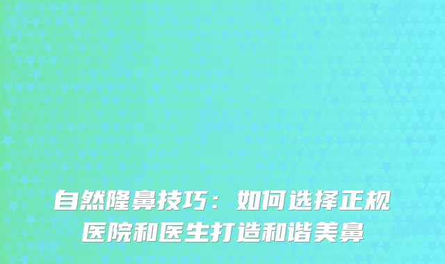 自然隆鼻技巧：如何选择正规医院和医生打造和谐美鼻