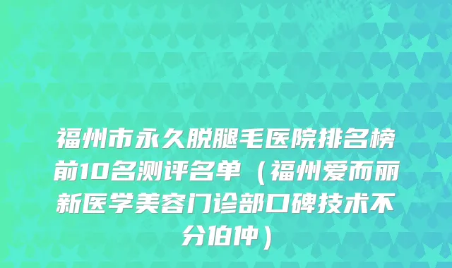 福州市永久脱腿毛医院排名榜前10名测评名单（福州爱而丽新医学美容门诊部口碑技术不分伯仲）
