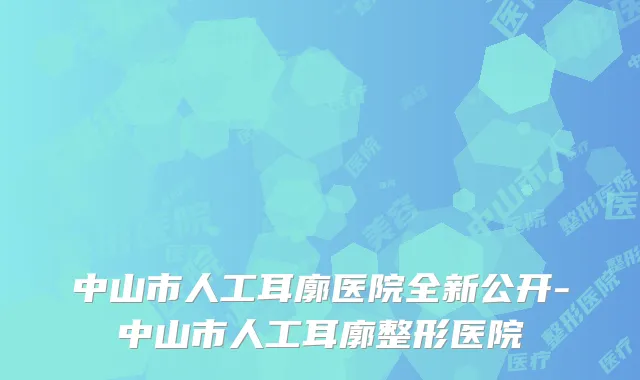 中山市人工耳廓医院全新公开-中山市人工耳廓整形医院