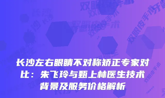 长沙左右眼睛不对称矫正专家对比:朱飞玲与甄上林医生技术背景及服务价格解析