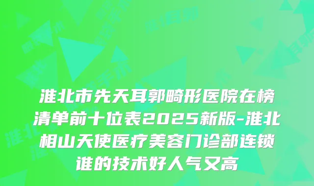 淮北市先天耳郭畸形医院在榜清单前十位表2025新版-淮北相山天使医疗美容门诊部连锁谁的技术好人气又高
