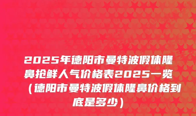 2025年德阳市曼特波假体隆鼻抢鲜人气价格表2025一览（德阳市曼特波假体隆鼻价格到底是多少）