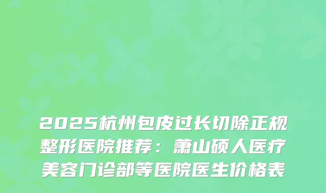 2025杭州包皮过长切除正规整形医院推荐：萧山硕人医疗美容门诊部等医院医生价格表