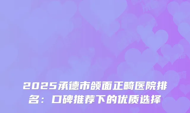 2025承德市颌面正畸医院排名：口碑推荐下的优质选择