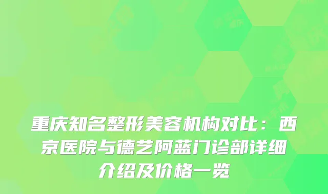 重庆知名整形美容机构对比：西京医院与德艺阿蓝门诊部详细介绍及价格一览