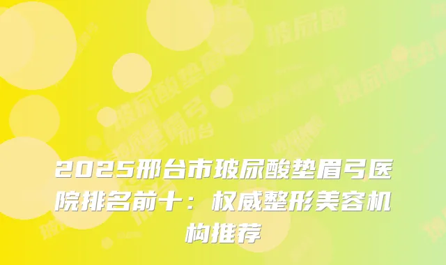 2025邢台市玻尿酸垫眉弓医院排名前十：整形美容机构推荐