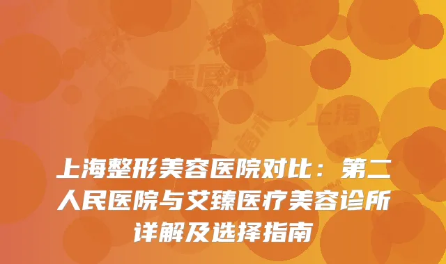 上海整形美容医院对比：第二人民医院与艾臻医疗美容诊所详解及选择指南