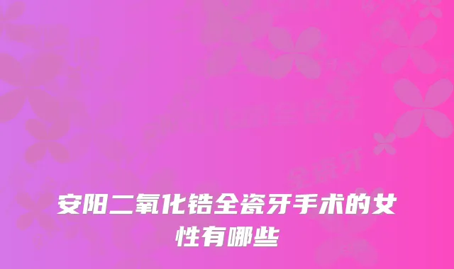 安阳二氧化锆全瓷牙手术的女性有哪些