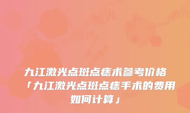 九江激光点斑点痣术参考价格「九江激光点斑点痣手术的费用如何计算」