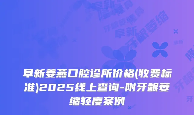 阜新姜燕口腔诊所价格(收费标准)2025线上查询-附牙龈萎缩轻度案例