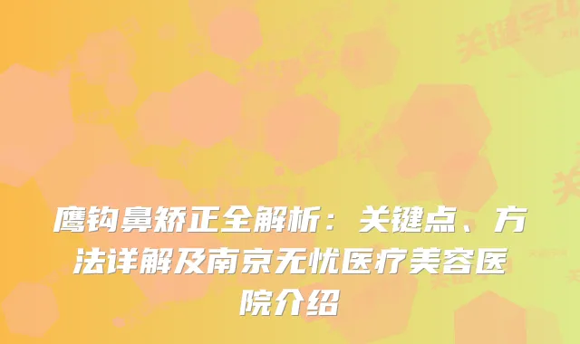 鹰钩鼻矫正全解析：关键点、方法详解及南京无忧医疗美容医院介绍