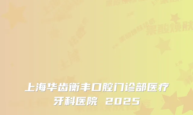 上海华齿衡丰口腔门诊部医疗牙科医院 2025