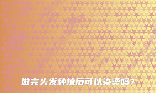 做完头发种植后可以染烫吗？