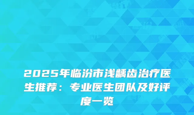 2025年临汾市浅龋齿医生推荐：专业医生团队及好评度一览