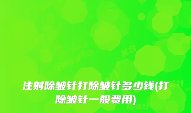 注射除皱针打除皱针多少钱(打除皱针一般费用)