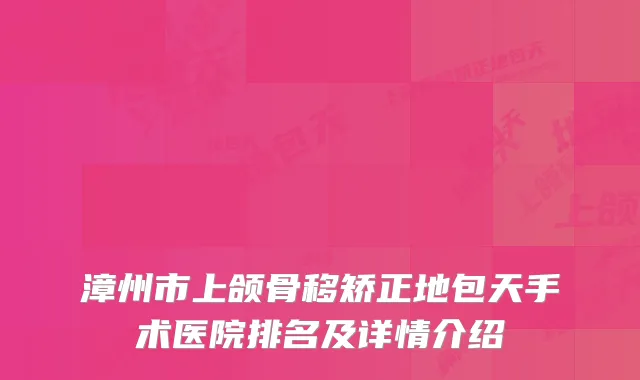 漳州市上颌骨移矫正地包天手术医院排名及详情介绍