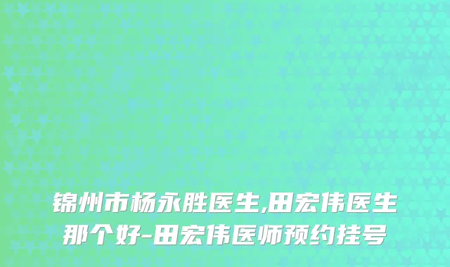 锦州市杨永胜医生,田宏伟医生那个好-田宏伟医师预约挂号