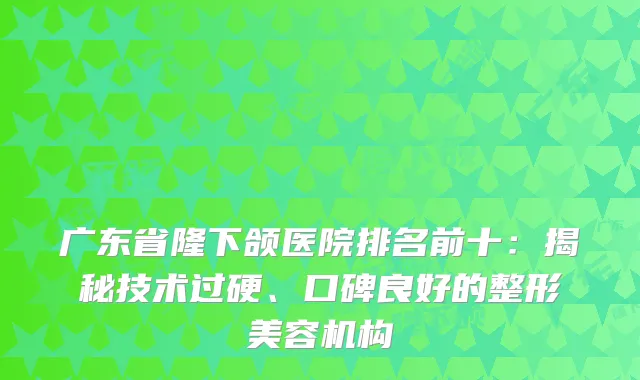 广东省隆下颌医院排名前十：揭秘技术过硬、口碑良好的整形美容机构