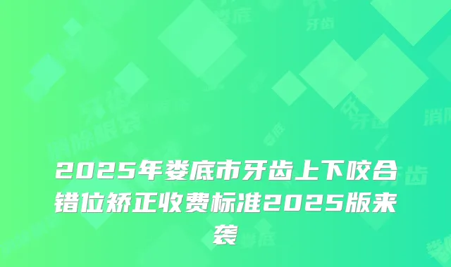 2025年娄底市牙齿上下咬合错位矫正收费标准2025版来袭