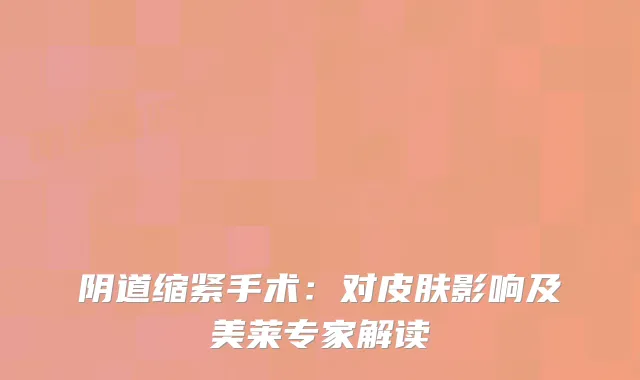 阴道缩紧手术：对皮肤影响及美莱专家解读