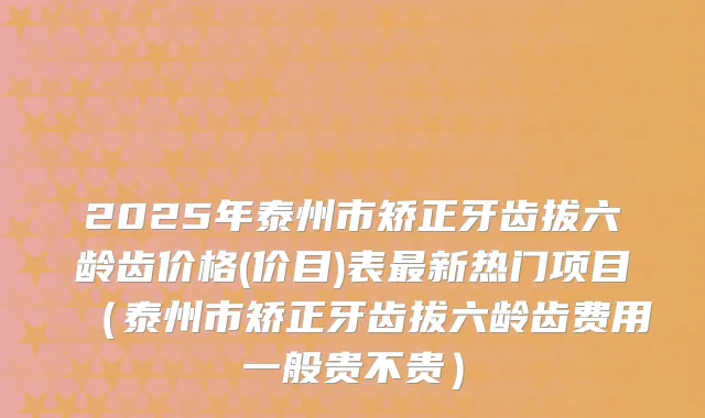 2025年泰州市矫正牙齿拔六龄齿价格(价目)表新热门项目(泰州市矫正牙齿拔六龄齿费用一般贵不贵)