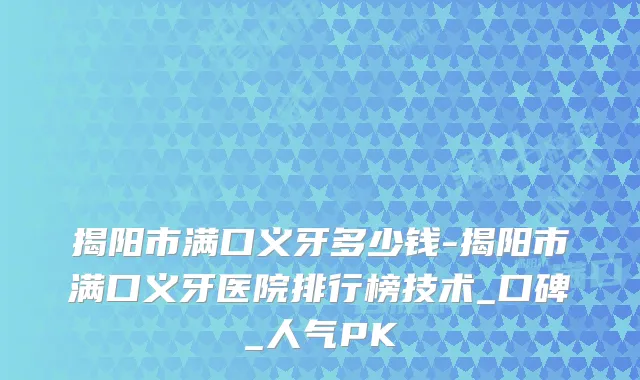 揭阳市满口义牙多少钱-揭阳市满口义牙医院排行榜技术_口碑_人气PK