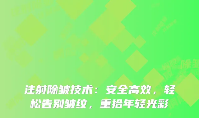 注射除皱技术：安全高效，轻松告别皱纹，重拾年轻光彩