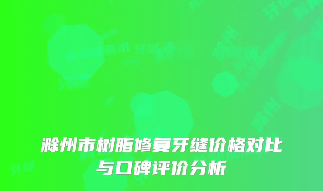 滁州市树脂修复牙缝价格对比与口碑评价分析
