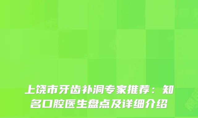 上饶市牙齿补洞专家推荐：知名口腔医生盘点及详细介绍