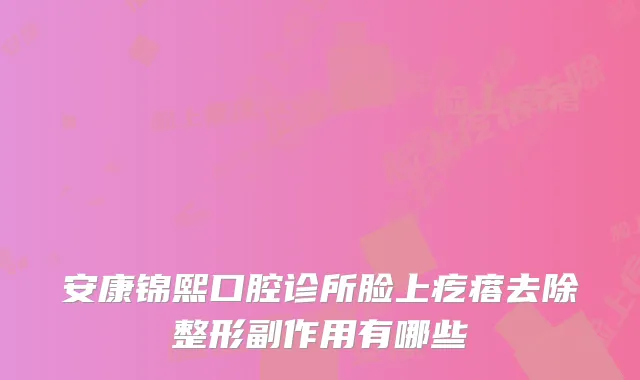 安康锦熙口腔诊所脸上疙瘩去除整形副作用有哪些