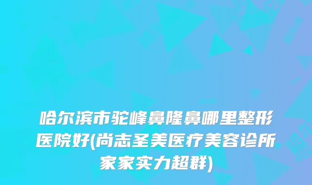 哈尔滨市驼峰鼻隆鼻哪里整形医院好(尚志圣美医疗美容诊所家家实力超群)