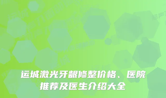 运城激光牙龈修整价格、医院推荐及医生介绍大全