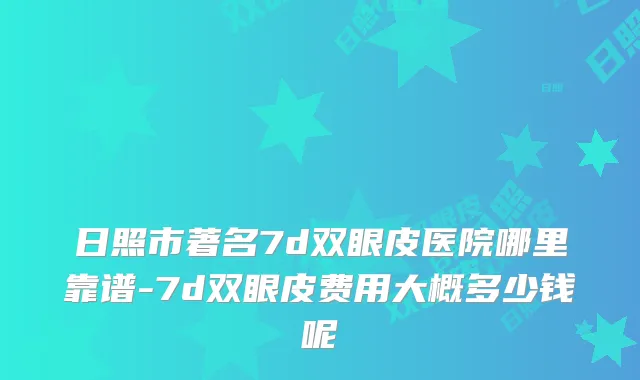 日照市著名7d双眼皮医院哪里靠谱-7d双眼皮费用大概多少钱呢