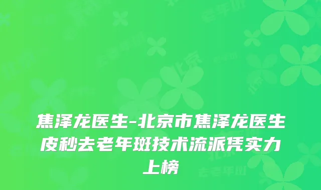 焦泽龙医生-北京市焦泽龙医生皮秒去老年斑技术流派凭实力上榜