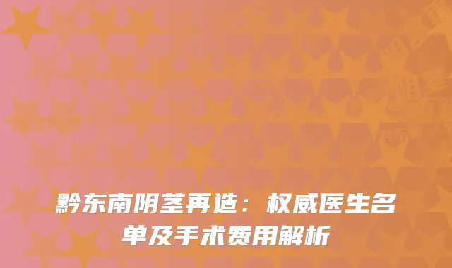 黔东南阴茎再造:医生名单及手术费用解析