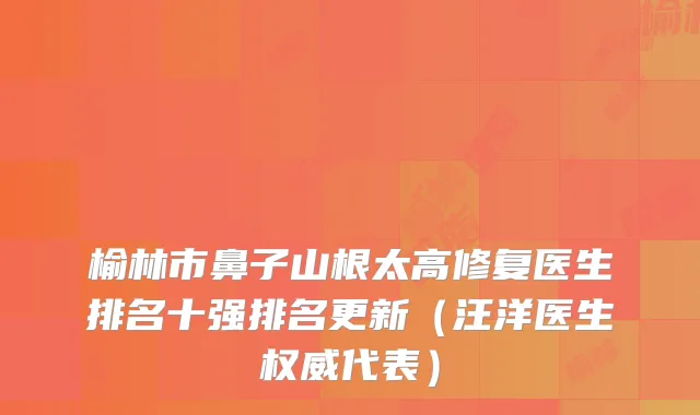 榆林市鼻子山根太高修复医生排名十强排名更新（医生代表）