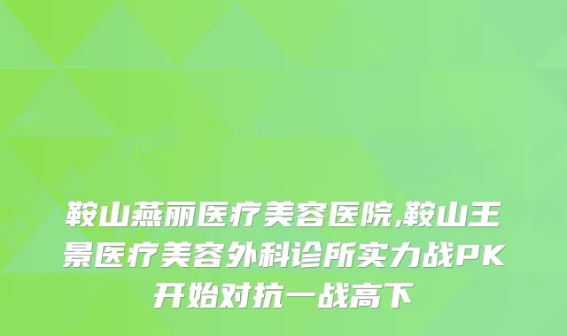 鞍山燕丽医疗美容医院,鞍山王景医疗美容外科诊所实力战PK开始对抗一战高下