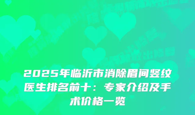2025年临沂市消除眉间竖纹医生排名前十：专家介绍及手术价格一览