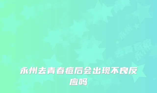 永州去青春痘后会出现不良反应吗