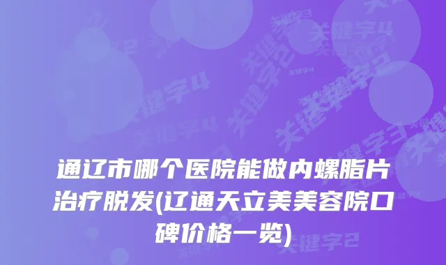 通辽市哪个医院能做内螺脂片脱发(辽通天立美美容院口碑价格一览)
