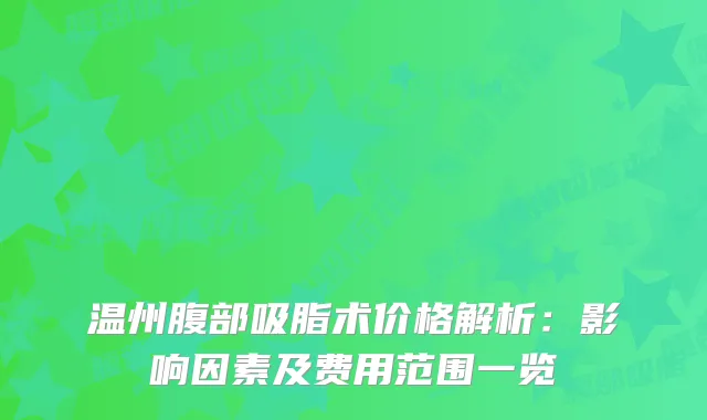 温州腹部吸脂术价格解析：影响因素及费用范围一览