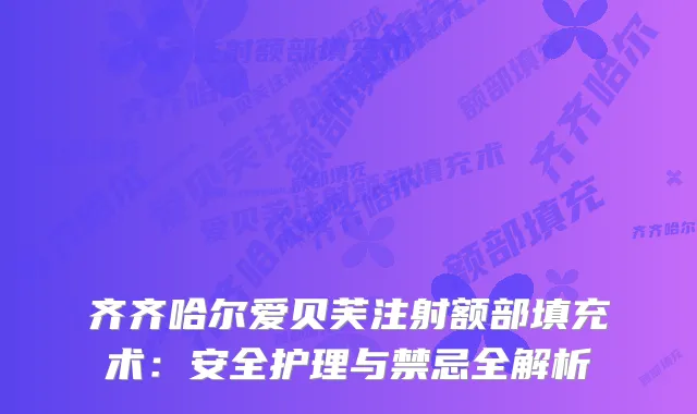 齐齐哈尔爱贝芙注射额部填充术：安全护理与禁忌全解析