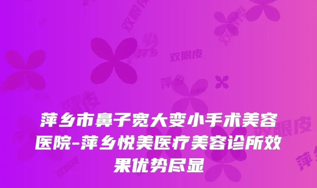 萍乡市鼻子宽大变小手术美容医院-萍乡悦美医疗美容诊所效果优势尽显