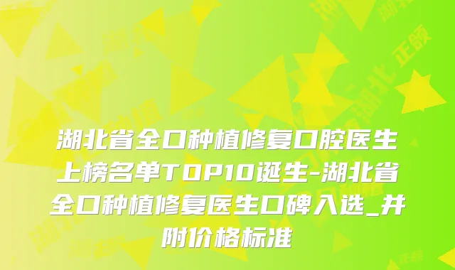 湖北省全口种植修复口腔医生上榜名单TOP10诞生-湖北省全口种植修复医生口碑入选_并附价格标准