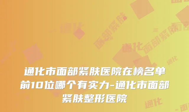 通化市面部紧肤医院在榜名单前10位哪个有实力-通化市面部紧肤整形医院