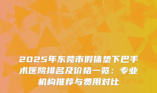 2025年东莞市假体垫下巴手术医院排名及价格一览：专业机构推荐与费用对比