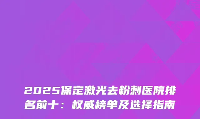 2025保定激光去粉刺医院排名前十:榜单及选择指南