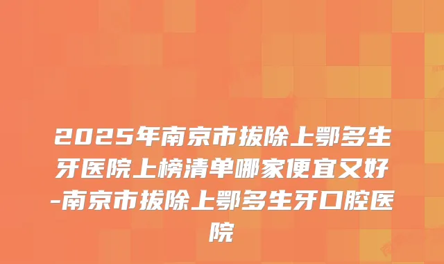 2025年南京市拔除上鄂多生牙医院上榜清单哪家便宜又好-南京市拔除上鄂多生牙口腔医院