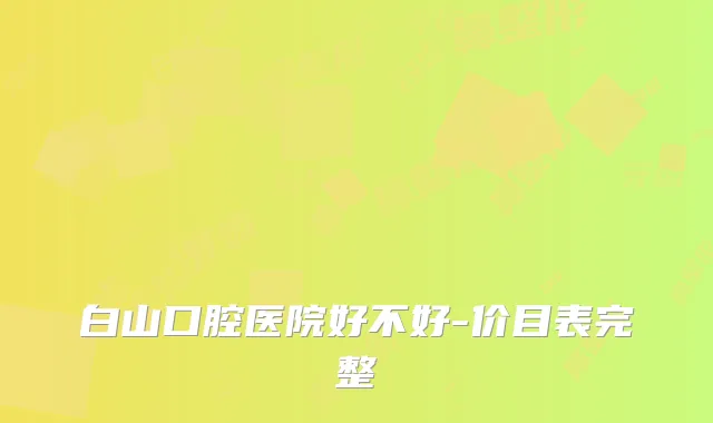 白山口腔医院好不好-价目表完整