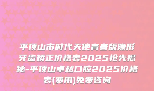 平顶山市时代天使青春版隐形牙齿矫正价格表2025抢先揭秘-平顶山卓越口腔2025价格表(费用)免费咨询